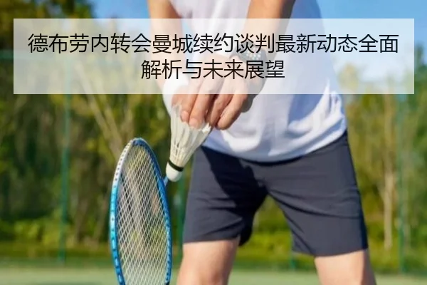 德布劳内转会曼城续约谈判最新动态全面解析与未来展望